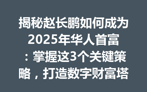 揭秘赵长鹏如何成为2025年华人首富：掌握这3个关键策略，打造数字财富塔！