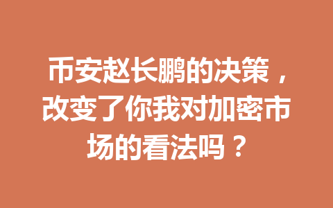 币安赵长鹏的决策，改变了你我对加密市场的看法吗？