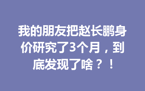 我的朋友把赵长鹏身价研究了3个月，到底发现了啥？！