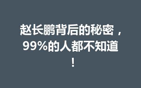 赵长鹏背后的秘密，99%的人都不知道！