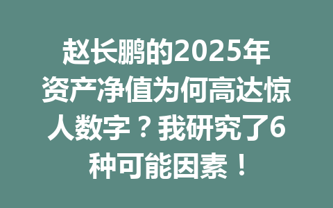 赵长鹏的2025年资产净值为何高达惊人数字？我研究了6种可能因素！