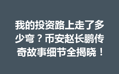 我的投资路上走了多少弯?币安赵长鹏传奇故事细节全揭晓! 我的投资路上走了多少弯?币安赵长鹏传奇故事细节全揭晓!