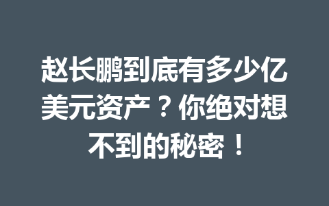 赵长鹏到底有多少亿美元资产？你绝对想不到的秘密！