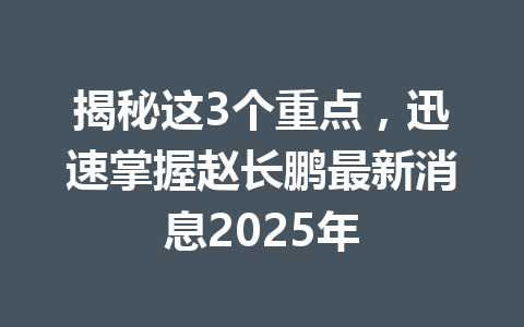 揭秘这3个重点,迅速掌握赵长鹏最新消息2025年 揭秘这3个重点,迅速掌握赵长鹏最新消息2025年