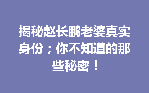 揭秘赵长鹏老婆真实身份;你不知道的那些秘密! 揭秘赵长鹏老婆真实身份;你不知道的那些秘密!