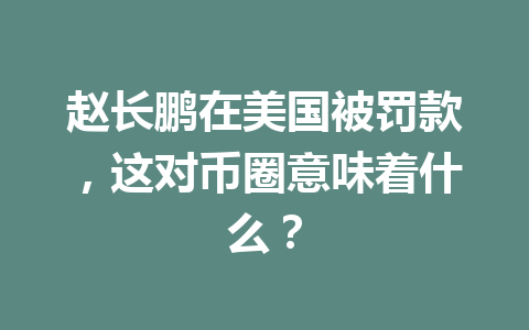 赵长鹏在美国被罚款,这对币圈意味着什么? 赵长鹏在美国被罚款,这对币圈意味着什么?