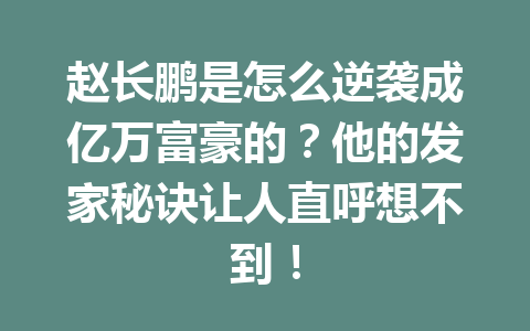 赵长鹏是怎么逆袭成亿万富豪的？他的发家秘诀让人直呼想不到！