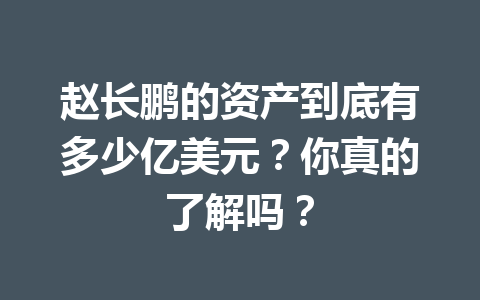 赵长鹏的资产到底有多少亿美元？你真的了解吗？
