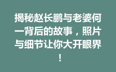 揭秘赵长鹏与老婆何一背后的故事，照片与细节让你大开眼界！