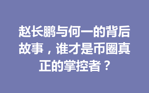 赵长鹏与何一的背后故事,谁才是币圈真正的掌控者? 赵长鹏与何一的背后故事,谁才是币圈真正的掌控者?