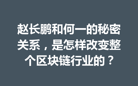 赵长鹏和何一的秘密关系,是怎样改变整个区块链行业的? 赵长鹏和何一的秘密关系,是怎样改变整个区块链行业的?