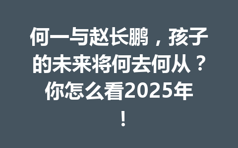 何一与赵长鹏，孩子的未来将何去何从？你怎么看2025年！
