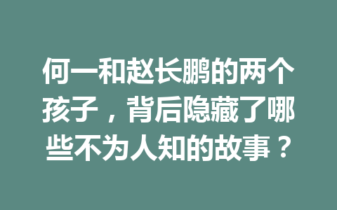 何一和赵长鹏的两个孩子,背后隐藏了哪些不为人知的故事? 何一和赵长鹏的两个孩子,背后隐藏了哪些不为人知的故事?