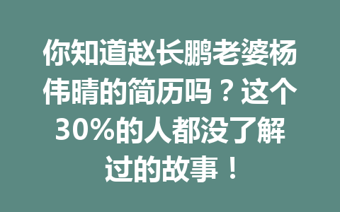 你知道赵长鹏老婆杨伟晴的简历吗？这个30%的人都没了解过的故事！