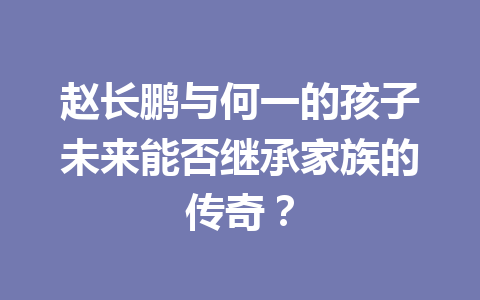赵长鹏与何一的孩子未来能否继承家族的传奇？