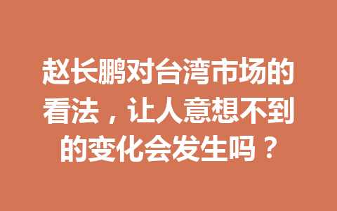 赵长鹏对台湾市场的看法,让人意想不到的变化会发生吗? 赵长鹏对台湾市场的看法,让人意想不到的变化会发生吗?