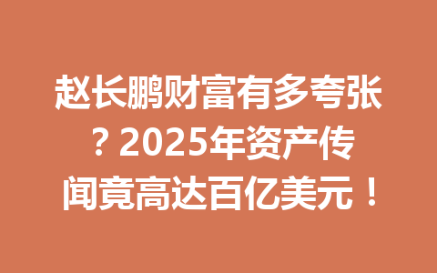 赵长鹏财富有多夸张?2025年资产传闻竟高达百亿美元! 赵长鹏财富有多夸张?2025年资产传闻竟高达百亿美元!