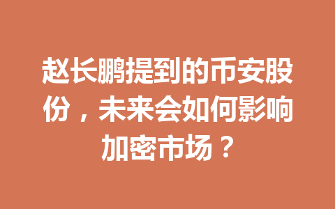 赵长鹏提到的币安股份,未来会如何影响加密市场? 赵长鹏提到的币安股份,未来会如何影响加密市场?