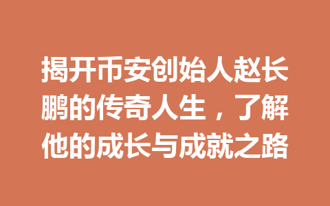 揭开币安创始人赵长鹏的传奇人生,了解他的成长与成就之路 揭开币安创始人赵长鹏的传奇人生,了解他的成长与成就之路