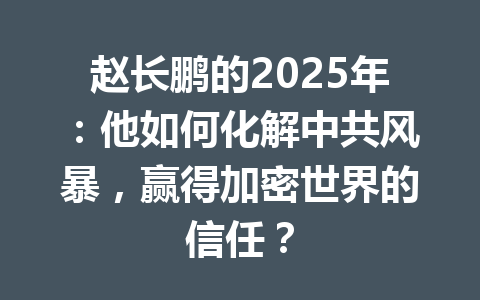 赵长鹏的2025年：他如何化解中共风暴，赢得加密世界的信任？