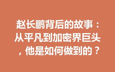 赵长鹏背后的故事:从平凡到加密界巨头,他是如何做到的? 赵长鹏背后的故事:从平凡到加密界巨头,他是如何做到的?