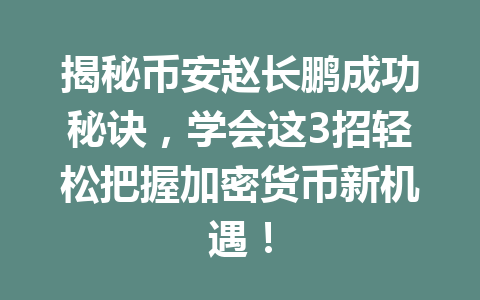 揭秘币安赵长鹏成功秘诀，学会这3招轻松把握加密货币新机遇！
