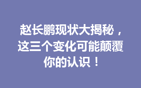赵长鹏现状大揭秘,这三个变化可能颠覆你的认识! 赵长鹏现状大揭秘,这三个变化可能颠覆你的认识!
