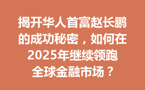揭开华人首富赵长鹏的成功秘密,如何在2025年继续领跑全球金融市场? 揭开华人首富赵长鹏的成功秘密,如何在2025年继续领跑全球金融市场?