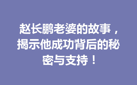 赵长鹏老婆的故事，揭示他成功背后的秘密与支持！