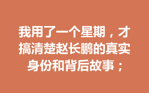 我用了一个星期，才搞清楚赵长鹏的真实身份和背后故事；