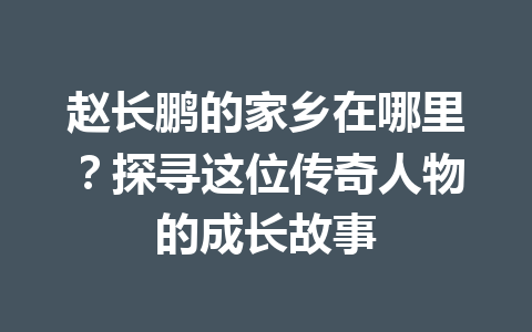 赵长鹏的家乡在哪里？探寻这位传奇人物的成长故事