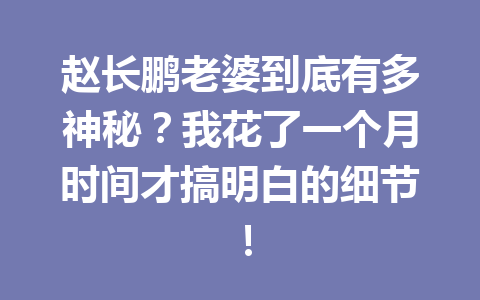 赵长鹏老婆到底有多神秘？我花了一个月时间才搞明白的细节！