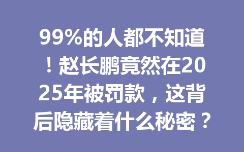 99%的人都不知道!赵长鹏竟然在2025年被罚款,这背后隐藏着什么秘密? 99%的人都不知道!赵长鹏竟然在2025年被罚款,这背后隐藏着什么秘密?