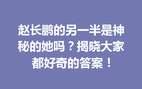 赵长鹏的另一半是神秘的她吗?揭晓大家都好奇的答案! 赵长鹏的另一半是神秘的她吗?揭晓大家都好奇的答案!