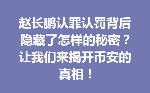 赵长鹏认罪认罚背后隐藏了怎样的秘密？让我们来揭开币安的真相！