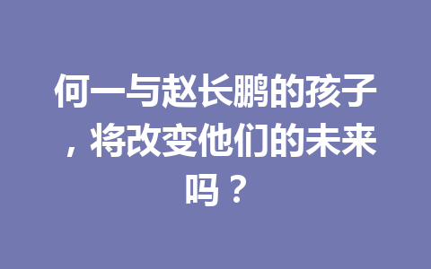 何一与赵长鹏的孩子,将改变他们的未来吗? 何一与赵长鹏的孩子,将改变他们的未来吗?