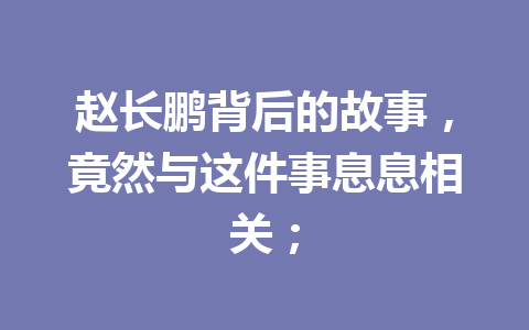 赵长鹏背后的故事，竟然与这件事息息相关；