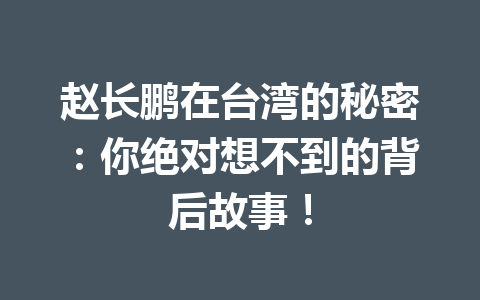赵长鹏在台湾的秘密:你绝对想不到的背后故事! 赵长鹏在台湾的秘密:你绝对想不到的背后故事!