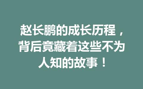 赵长鹏的成长历程,背后竟藏着这些不为人知的故事! 赵长鹏的成长历程,背后竟藏着这些不为人知的故事!