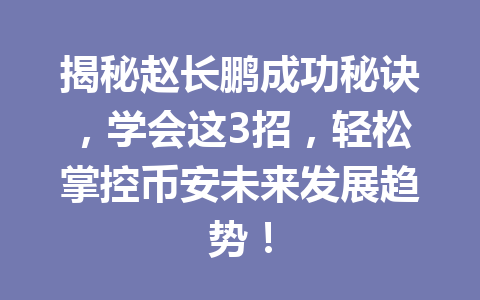 揭秘赵长鹏成功秘诀,学会这3招,轻松掌控币安未来发展趋势! 揭秘赵长鹏成功秘诀,学会这3招,轻松掌控币安未来发展趋势!