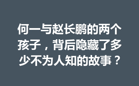 何一与赵长鹏的两个孩子,背后隐藏了多少不为人知的故事? 何一与赵长鹏的两个孩子,背后隐藏了多少不为人知的故事?