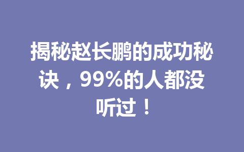 揭秘赵长鹏的成功秘诀，99%的人都没听过！