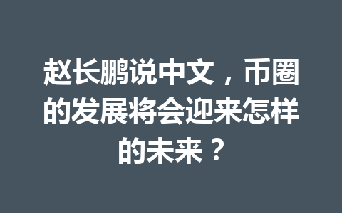赵长鹏说中文,币圈的发展将会迎来怎样的未来? 赵长鹏说中文,币圈的发展将会迎来怎样的未来?