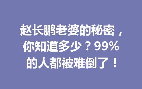 赵长鹏老婆的秘密，你知道多少？99%的人都被难倒了！