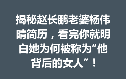 揭秘赵长鹏老婆杨伟晴简历，看完你就明白她为何被称为“他背后的女人”！