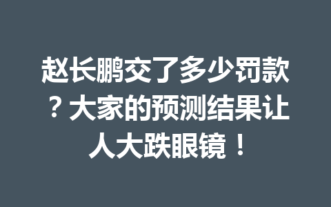 赵长鹏交了多少罚款？大家的预测结果让人大跌眼镜！