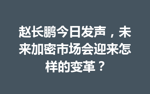赵长鹏今日发声，未来加密市场会迎来怎样的变革？