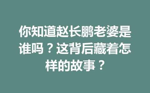 你知道赵长鹏老婆是谁吗？这背后藏着怎样的故事？