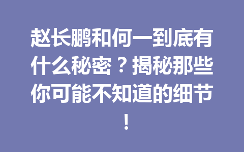 赵长鹏和何一到底有什么秘密？揭秘那些你可能不知道的细节！