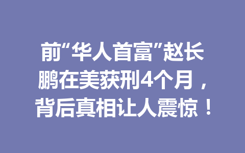 前“华人首富”赵长鹏在美获刑4个月，背后真相让人震惊！